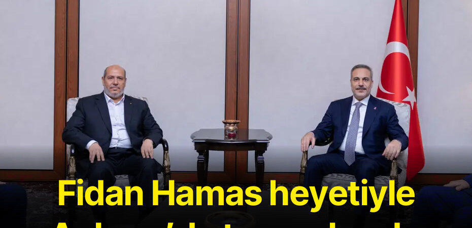 Fidan Hamas heyetiyle Ankara’da temas kurdu